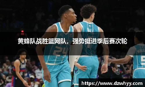 黄蜂队战胜篮网队，强势挺进季后赛次轮