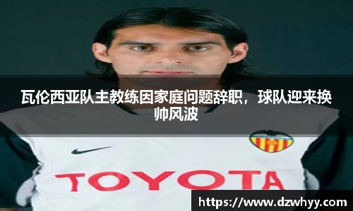 瓦伦西亚队主教练因家庭问题辞职，球队迎来换帅风波