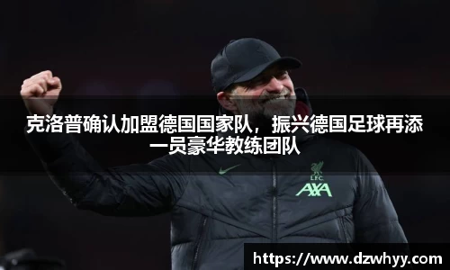 克洛普确认加盟德国国家队，振兴德国足球再添一员豪华教练团队