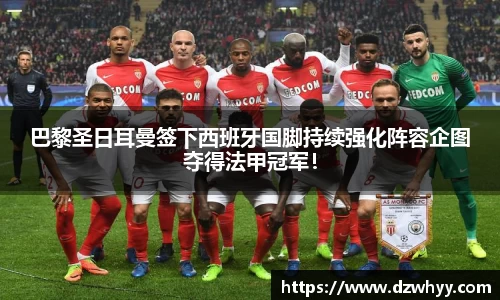 巴黎圣日耳曼签下西班牙国脚持续强化阵容企图夺得法甲冠军！