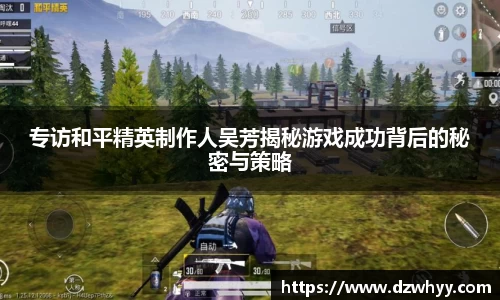 专访和平精英制作人吴芳揭秘游戏成功背后的秘密与策略