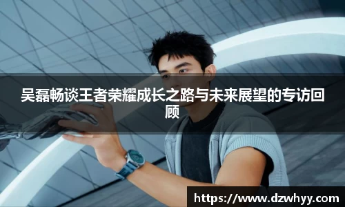 吴磊畅谈王者荣耀成长之路与未来展望的专访回顾
