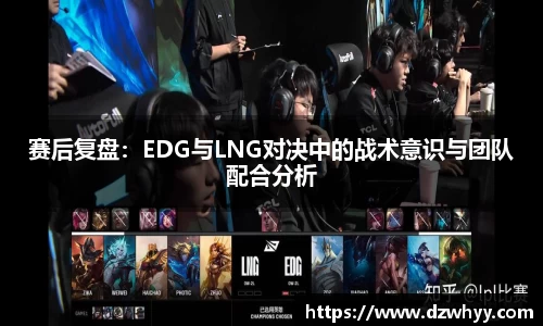 赛后复盘：EDG与LNG对决中的战术意识与团队配合分析