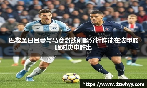 巴黎圣日耳曼与马赛激战前瞻分析谁能在法甲巅峰对决中胜出