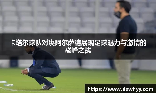 卡塔尔球队对决阿尔萨德展现足球魅力与激情的巅峰之战