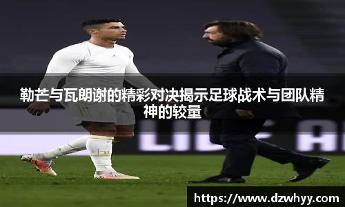 勒芒与瓦朗谢的精彩对决揭示足球战术与团队精神的较量